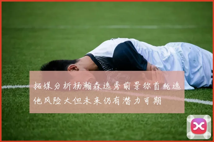 拓媒分析杨瀚森选秀前景称首轮选他风险大但未来仍有潜力可期