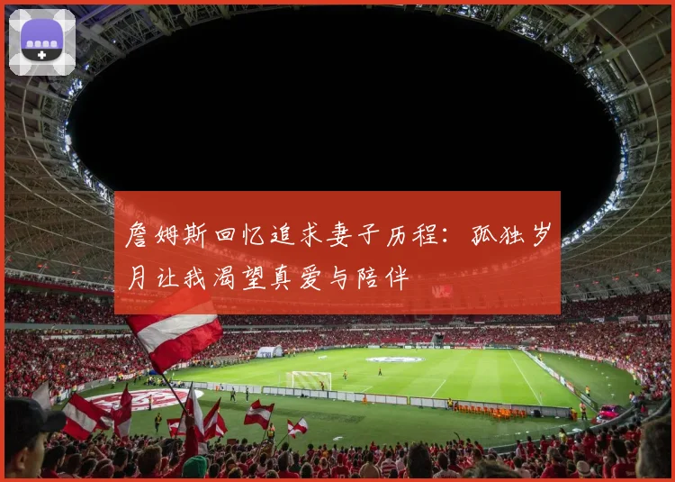 詹姆斯回忆追求妻子历程：孤独岁月让我渴望真爱与陪伴