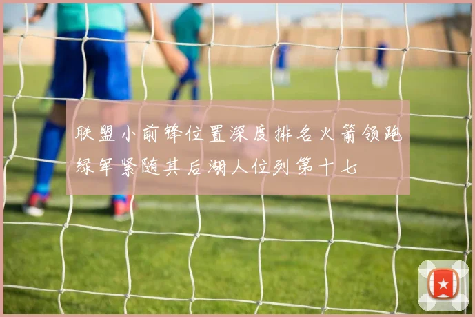 联盟小前锋位置深度排名火箭领跑绿军紧随其后湖人位列第十七