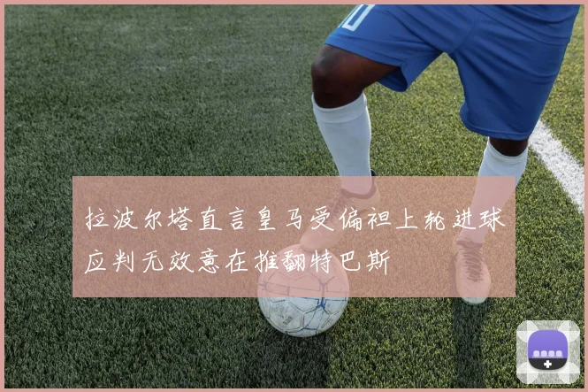 拉波尔塔直言皇马受偏袒上轮进球应判无效意在推翻特巴斯