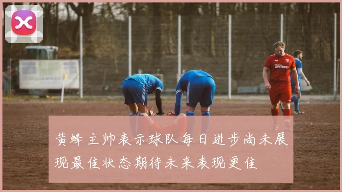 黄蜂主帅表示球队每日进步尚未展现最佳状态期待未来表现更佳