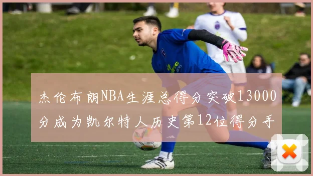 杰伦布朗NBA生涯总得分突破13000分成为凯尔特人历史第12位得分手