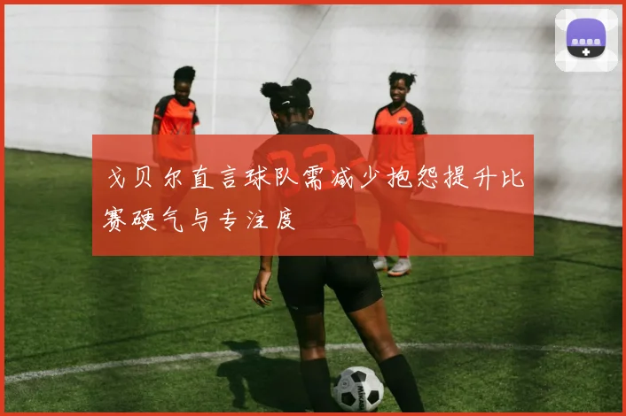 戈贝尔直言球队需减少抱怨提升比赛硬气与专注度