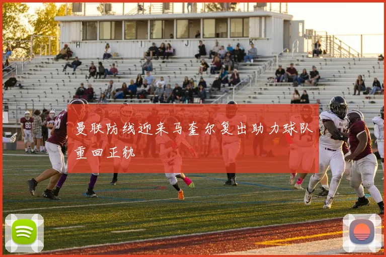 曼联防线迎来马奎尔复出助力球队重回正轨