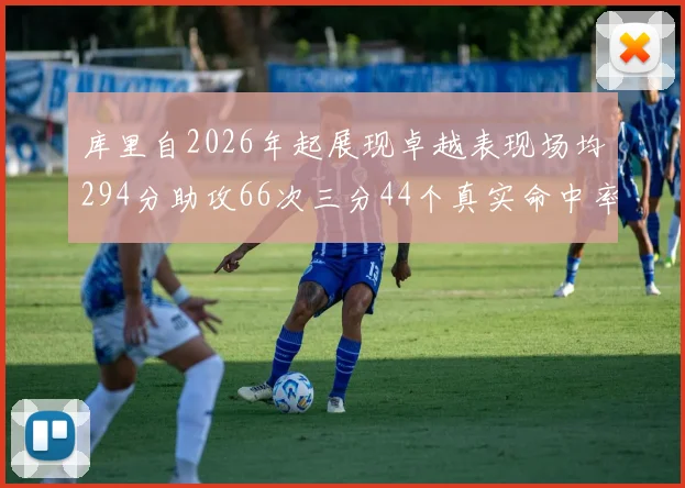 库里自2026年起展现卓越表现场均294分助攻66次三分44个真实命中率高达637