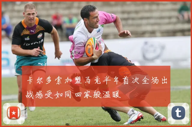 卡尔多索加盟马竞半年首次全场出战感受如同回家般温暖