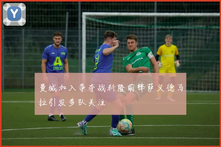 曼城加入争夺战科隆前锋萨义德马拉引发多队关注