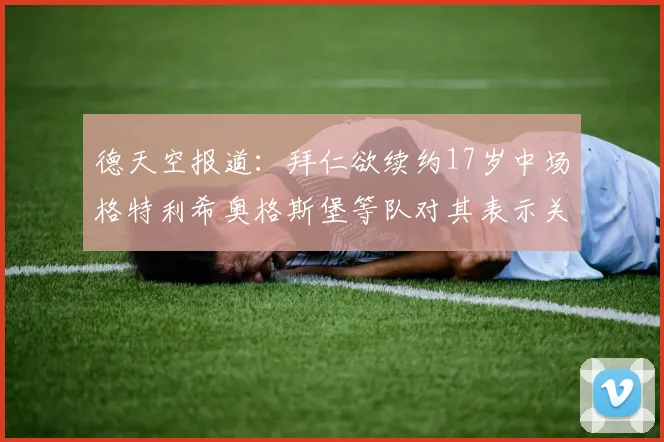 德天空报道：拜仁欲续约17岁中场格特利希奥格斯堡等队对其表示关注
