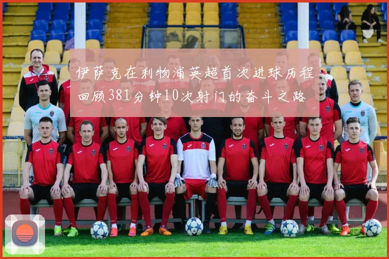 伊萨克在利物浦英超首次进球历程回顾381分钟10次射门的奋斗之路