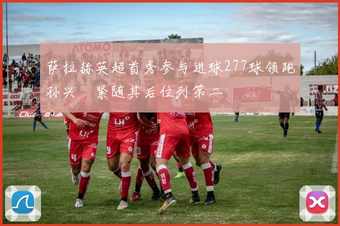萨拉赫英超首秀参与进球277球领跑孙兴慜紧随其后位列第二