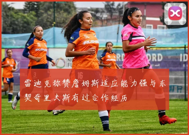 雷迪克称赞詹姆斯适应能力强与东契奇里夫斯有过合作经历