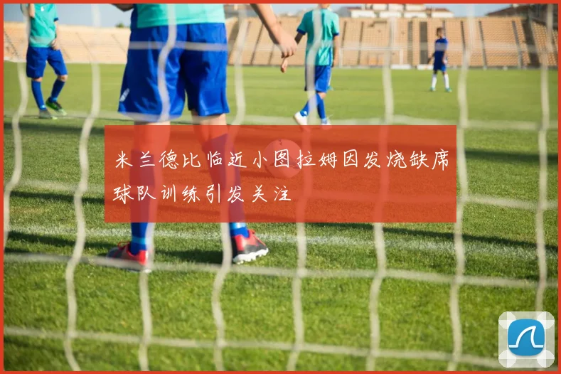 米兰德比临近小图拉姆因发烧缺席球队训练引发关注