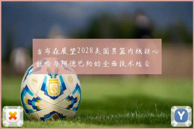 吉布森展望2028美国男篮内线核心杜伦与阿德巴约的全面技术结合