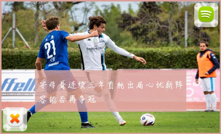 字母哥连续三年首轮出局心忧新阵容能否再争冠