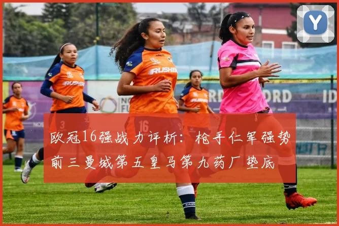 欧冠16强战力评析：枪手仁军强势前三曼城第五皇马第九药厂垫底