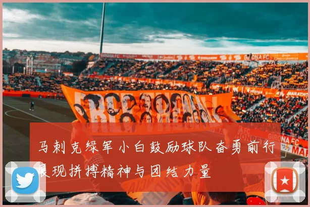 马刺克绿军小白鼓励球队奋勇前行展现拼搏精神与团结力量