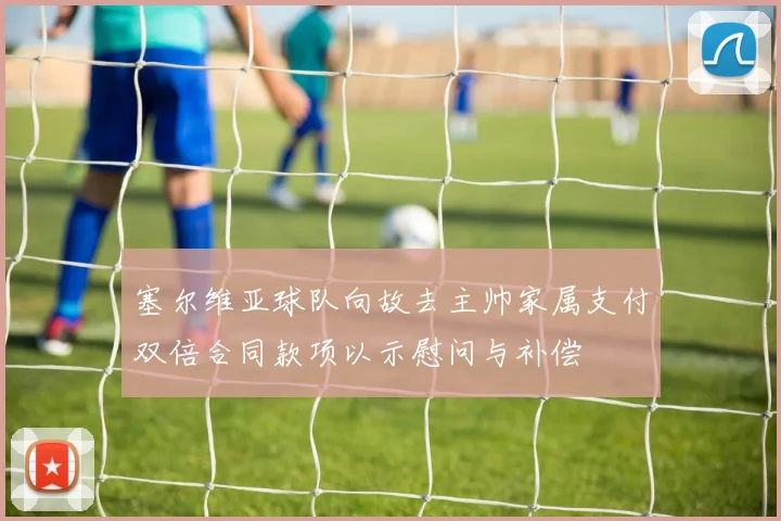 塞尔维亚球队向故去主帅家属支付双倍合同款项以示慰问与补偿