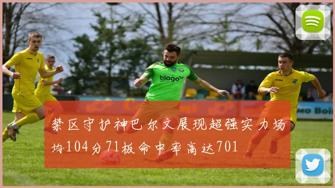 禁区守护神巴尔文展现超强实力场均104分71板命中率高达701