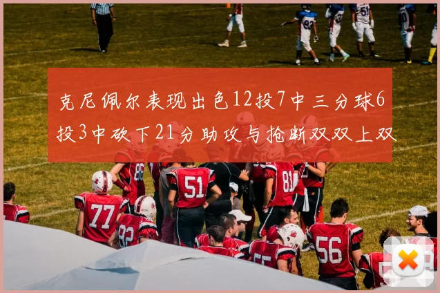 克尼佩尔表现出色12投7中三分球6投3中砍下21分助攻与抢断双双上双