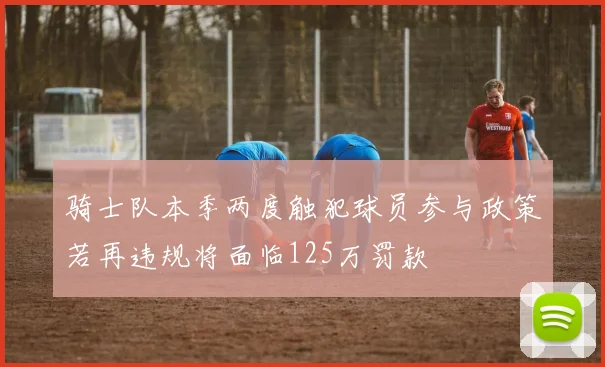 骑士队本季两度触犯球员参与政策若再违规将面临125万罚款
