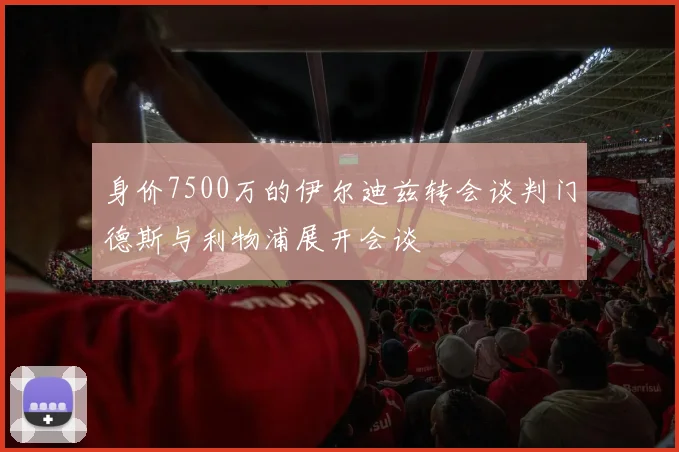 身价7500万的伊尔迪兹转会谈判门德斯与利物浦展开会谈