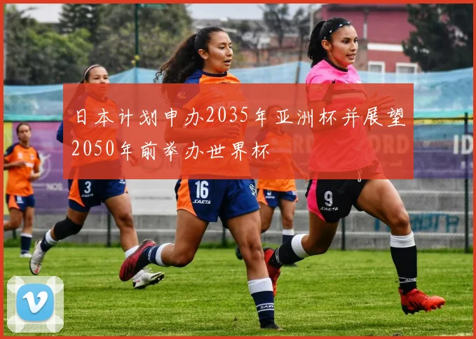 日本计划申办2035年亚洲杯并展望2050年前举办世界杯