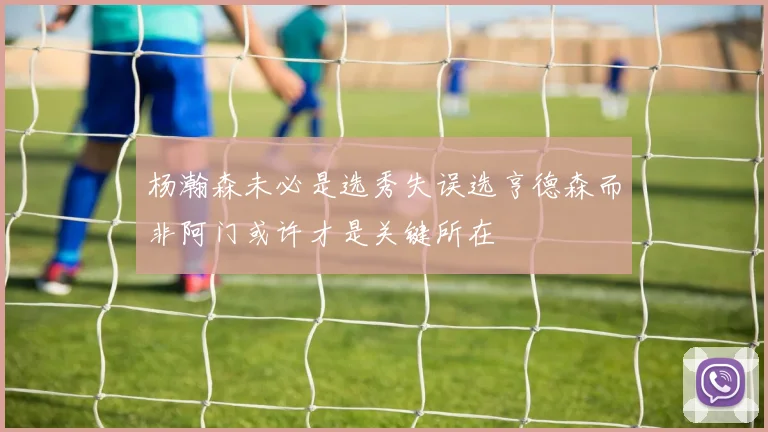 杨瀚森未必是选秀失误选亨德森而非阿门或许才是关键所在