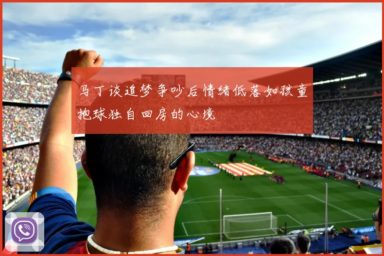 马丁谈追梦争吵后情绪低落如孩童抱球独自回房的心境