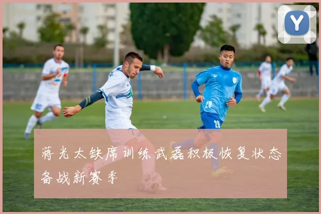 蒋光太缺席训练武磊积极恢复状态备战新赛季