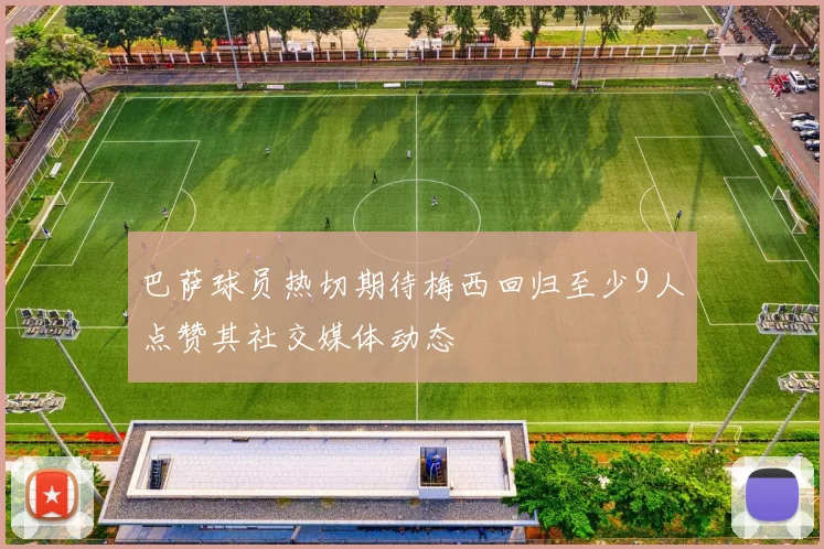 巴萨球员热切期待梅西回归至少9人点赞其社交媒体动态