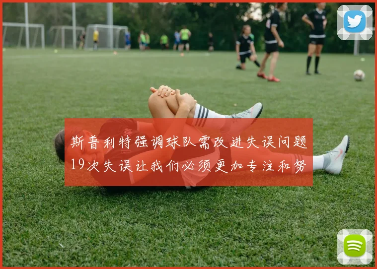 斯普利特强调球队需改进失误问题19次失误让我们必须更加专注和努力