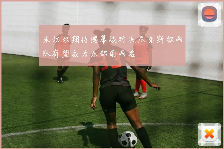米切尔期待揭幕战对决尼克斯称两队有望成为东部前两名