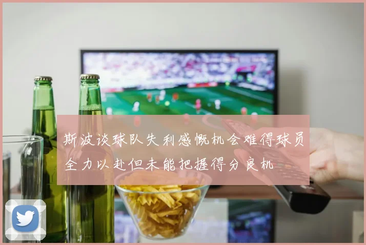 斯波谈球队失利感慨机会难得球员全力以赴但未能把握得分良机