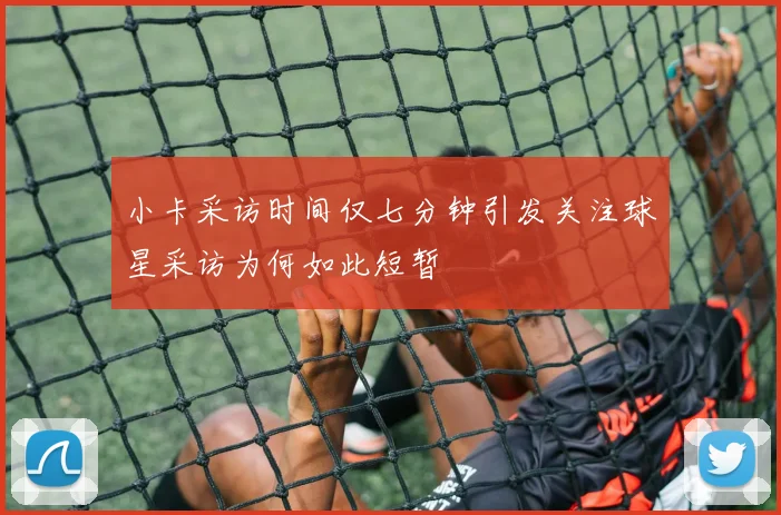 小卡采访时间仅七分钟引发关注球星采访为何如此短暂